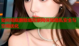 如何彻底删除暗区禁网保障隐私安全与空间优化