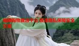 暗网购物首选平台 极速隐私保障安全交易