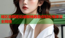 暗区禁网密码破解神器助你轻松畅享安全网络