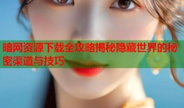 暗网资源下载全攻略揭秘隐藏世界的秘密渠道与技巧