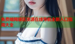免费暗网禁区资源在线导航全新入口指南大全