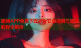 暗网APP免费下载平台安全指南与使用教程全解析