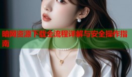 暗网资源下载全流程详解与安全操作指南