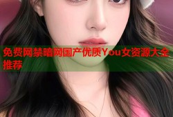 免费网禁暗网国产优质You女资源大全推荐