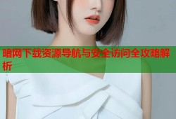 暗网下载资源导航与安全访问全攻略解析