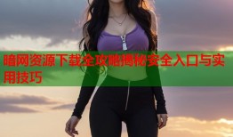 暗网资源下载全攻略揭秘安全入口与实用技巧