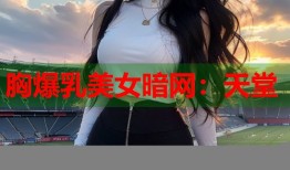 胸爆乳美女暗网：天堂