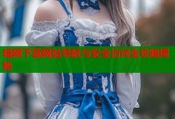 暗网下载网站导航与安全访问全攻略揭秘