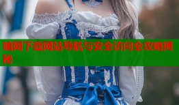 暗网下载网站导航与安全访问全攻略揭秘