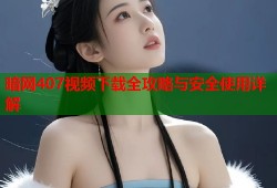 暗网407视频下载全攻略与安全使用详解