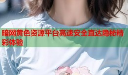 暗网黄色资源平台高速安全直达隐秘精彩体验