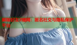 解除好友2暗网：匿名社交与隐私保护平台