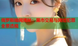 俄罗斯暗网揭秘：黑市交易与网络犯罪全景透视