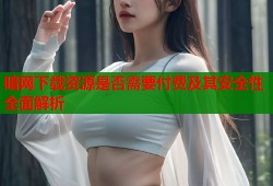 暗网下载资源是否需要付费及其安全性全面解析