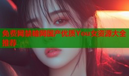 免费网禁暗网国产优质You女资源大全推荐