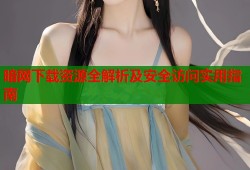 暗网下载资源全解析及安全访问实用指南