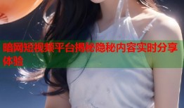 暗网短视频平台揭秘隐秘内容实时分享体验