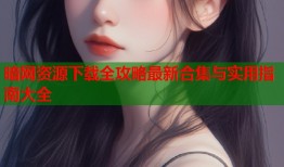 暗网资源下载全攻略最新合集与实用指南大全