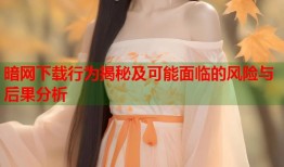 暗网下载行为揭秘及可能面临的风险与后果分析