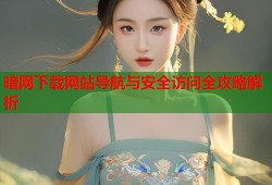 暗网下载网站导航与安全访问全攻略解析