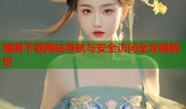 暗网下载网站导航与安全访问全攻略解析