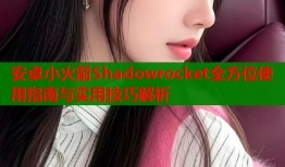 安卓小火箭Shadowrocket全方位使用指南与实用技巧解析
