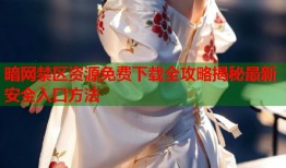 暗网禁区资源免费下载全攻略揭秘最新安全入口方法
