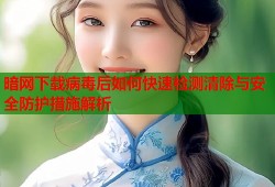 暗网下载病毒后如何快速检测清除与安全防护措施解析