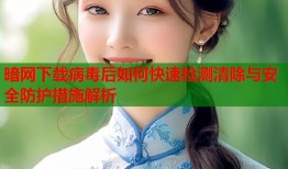 暗网下载病毒后如何快速检测清除与安全防护措施解析