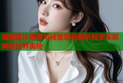 暗网图片揭秘与视觉密码解析探索深层网络世界奥秘