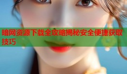 暗网资源下载全攻略揭秘安全便捷获取技巧