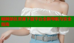 暗网禁区资源下载平台全新导航与安全指南