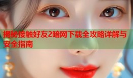 揭秘接触好友2暗网下载全攻略详解与安全指南