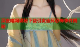深夜暗网诡秘下载引发连环恐怖事件揭秘
