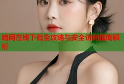 暗网在线下载全攻略与安全访问指南解析