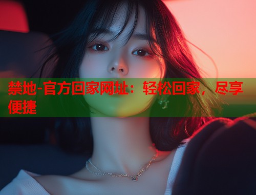 禁地-官方回家网址：轻松回家，尽享便捷