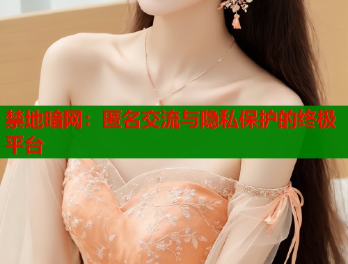 禁地暗网：匿名交流与隐私保护的终极平台