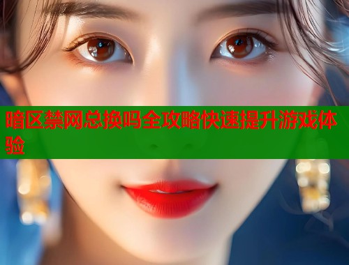 暗区禁网总换吗全攻略快速提升游戏体验