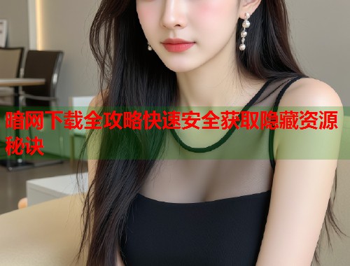 暗网下载全攻略快速安全获取隐藏资源秘诀