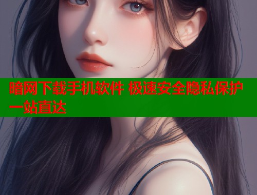 暗网下载手机软件 极速安全隐私保护一站直达