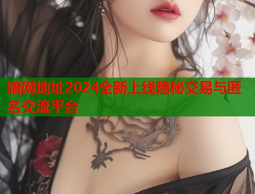 暗网地址2024全新上线隐秘交易与匿名交流平台