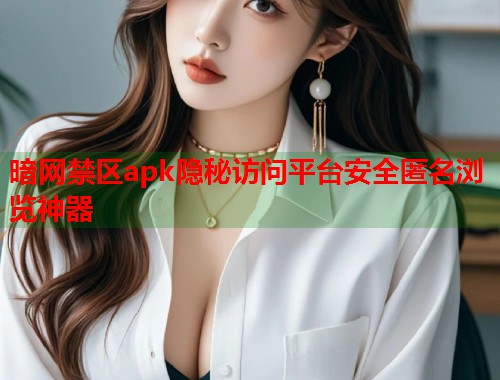 暗网禁区apk隐秘访问平台安全匿名浏览神器