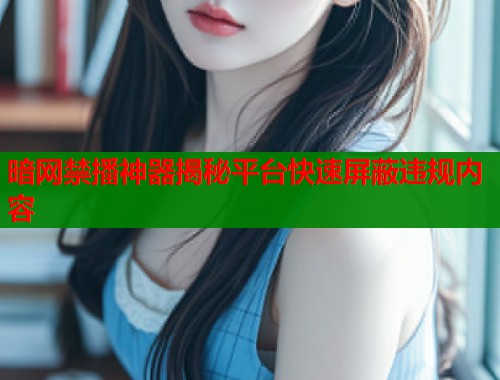 暗网禁播神器揭秘平台快速屏蔽违规内容