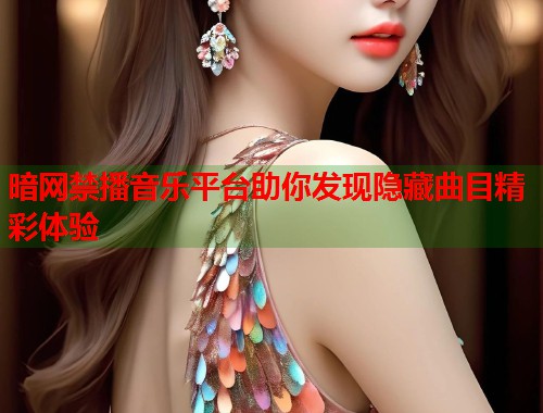 暗网禁播音乐平台助你发现隐藏曲目精彩体验
