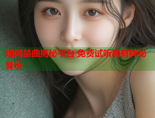 暗网禁曲揭秘平台 免费试听稀有神秘音乐