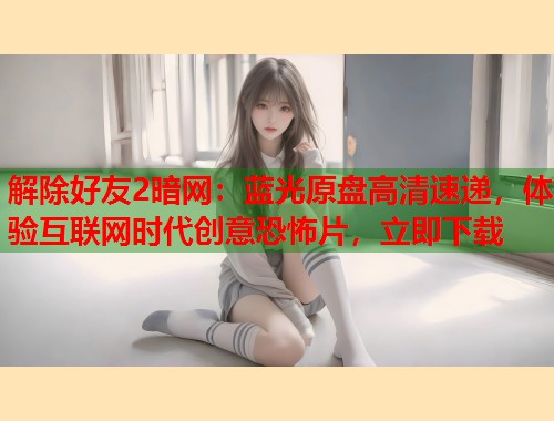 解除好友2暗网：蓝光原盘高清速递，体验互联网时代创意恐怖片，立即下载