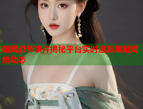 暗网恐怖事件揭秘平台实时追踪黑暗网络动态