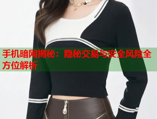 手机暗网揭秘：隐秘交易与安全风险全方位解析