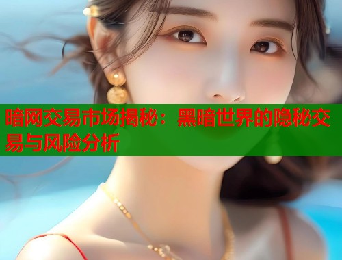 暗网交易市场揭秘：黑暗世界的隐秘交易与风险分析