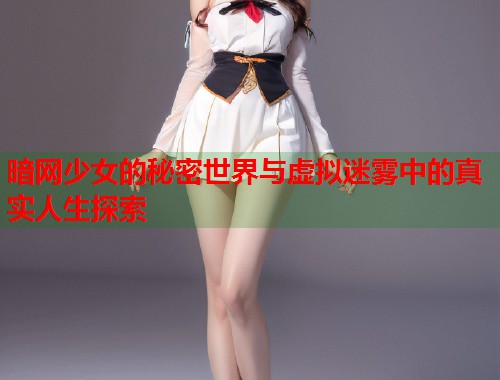 暗网少女的秘密世界与虚拟迷雾中的真实人生探索